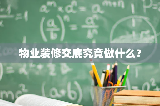 物业装修交底究竟做什么？
