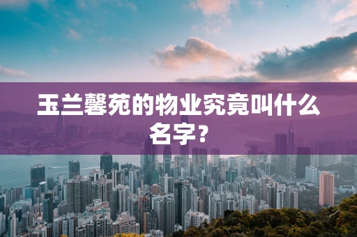 玉兰馨苑的物业究竟叫什么名字？