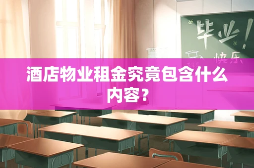 酒店物业租金究竟包含什么内容？