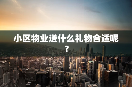 小区物业送什么礼物合适呢？