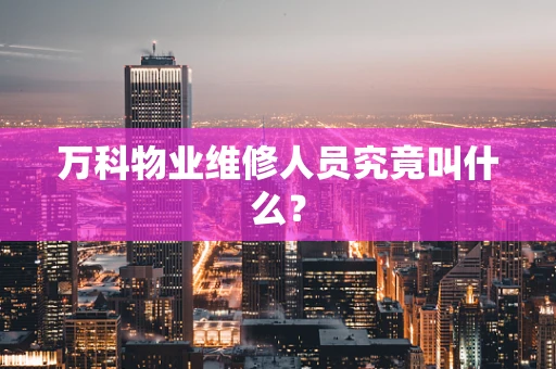 万科物业维修人员究竟叫什么？