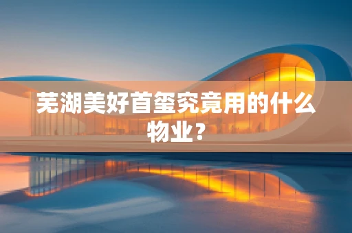 芜湖美好首玺究竟用的什么物业？
