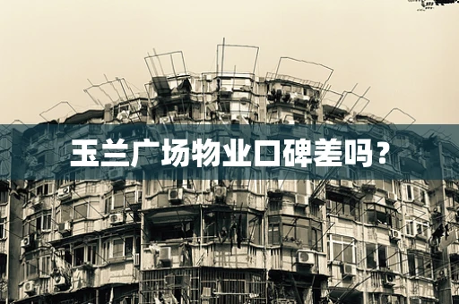玉兰广场物业口碑差吗？
