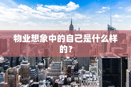 物业想象中的自己是什么样的？