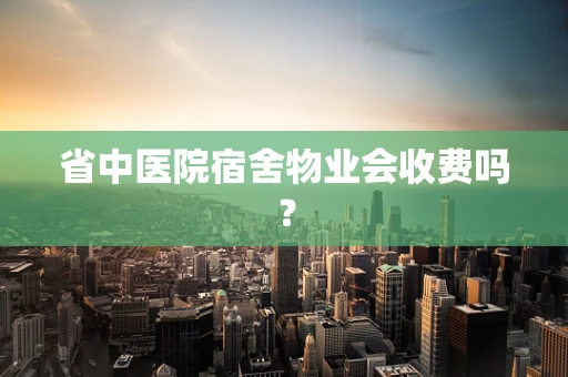 省中医院宿舍物业会收费吗？