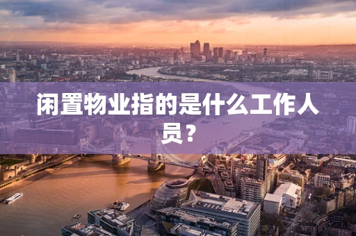 闲置物业指的是什么工作人员？