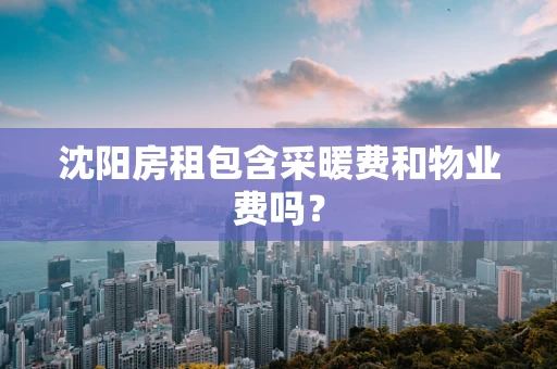 沈阳房租包含采暖费和物业费吗？