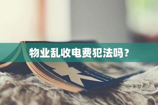 物业乱收电费犯法吗？