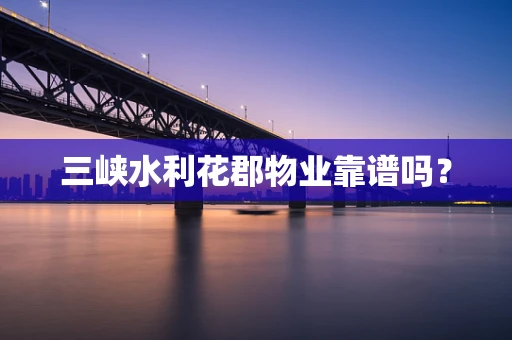 三峡水利花郡物业靠谱吗？