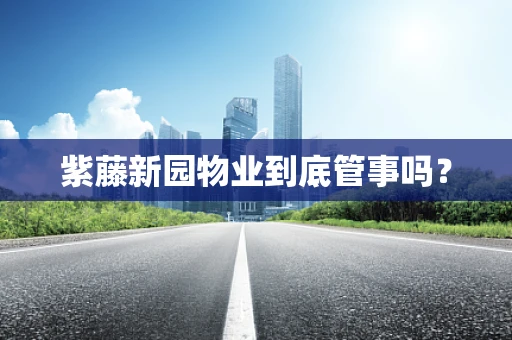 紫藤新园物业到底管事吗？