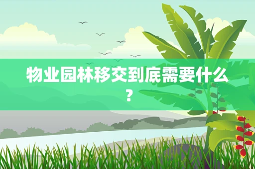 物业园林移交到底需要什么？