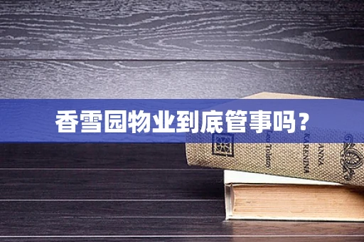 香雪园物业到底管事吗？