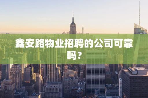 鑫安路物业招聘的公司可靠吗？