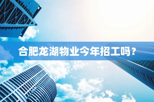 合肥龙湖物业今年招工吗？