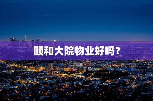 颐和大院物业好吗？