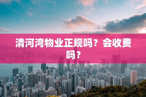 清河湾物业正规吗？会收费吗？