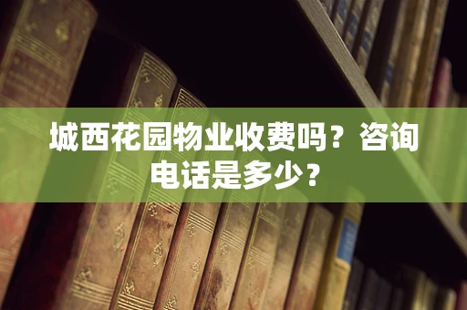 城西花园物业收费吗？咨询电话是多少？