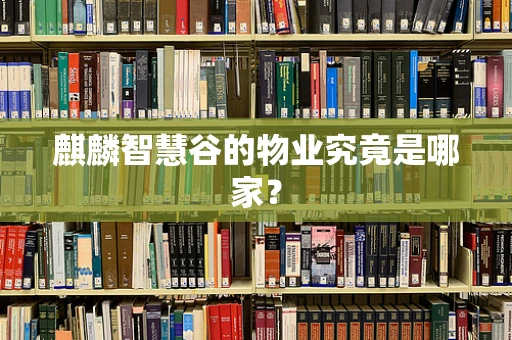 麒麟智慧谷的物业究竟是哪家？