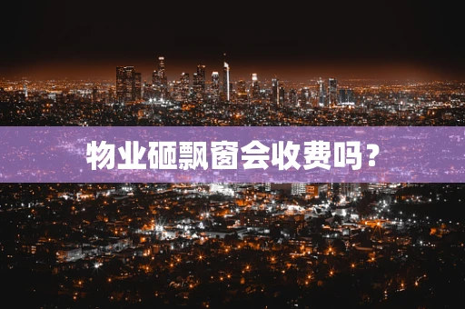 物业砸飘窗会收费吗？