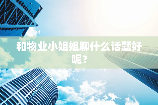 和物业小姐姐聊什么话题好呢？