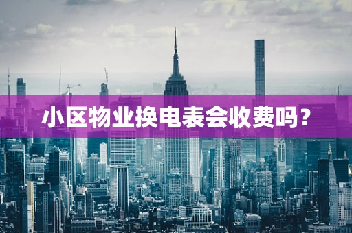 小区物业换电表会收费吗？