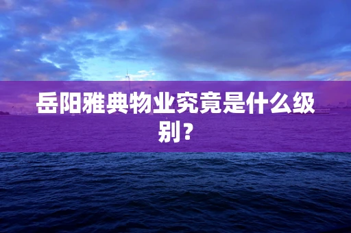 岳阳雅典物业究竟是什么级别？