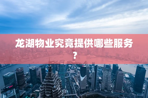 龙湖物业究竟提供哪些服务？