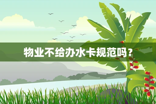 物业不给办水卡规范吗？