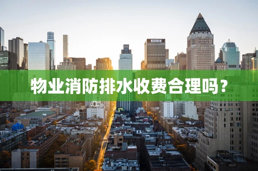 物业消防排水收费合理吗？