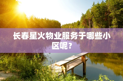 长春星火物业服务于哪些小区呢？