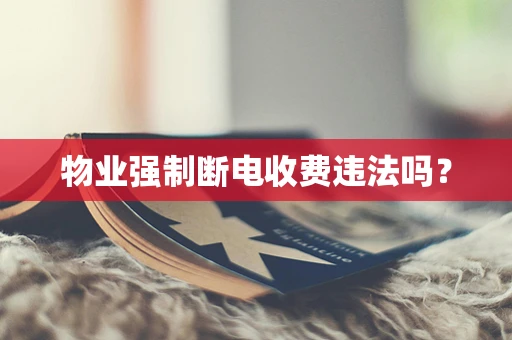 物业强制断电收费违法吗？