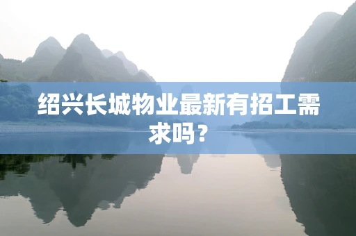 绍兴长城物业最新有招工需求吗？