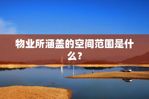 物业所涵盖的空间范围是什么？